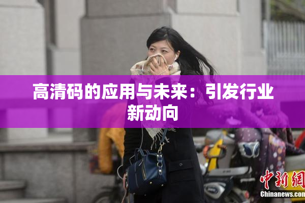 高清码的应用与未来：引发行业新动向