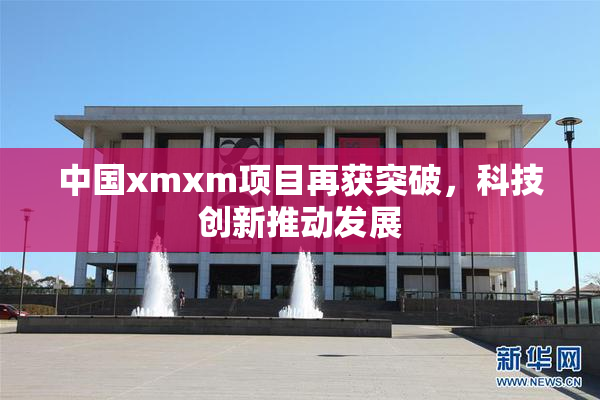 中国xmxm项目再获突破，科技创新推动发展
