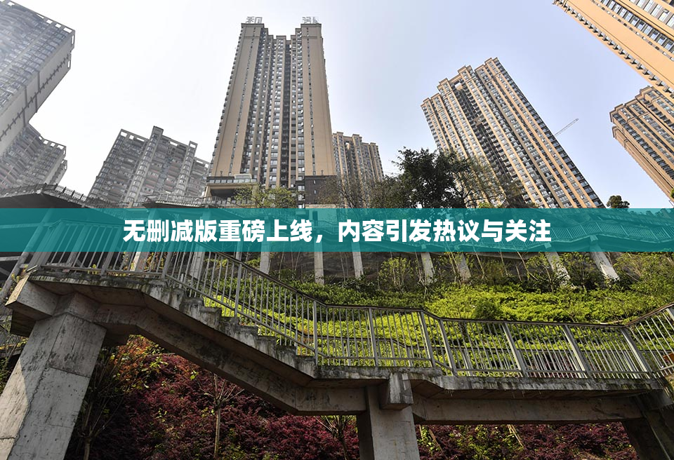 无删减版重磅上线，内容引发热议与关注