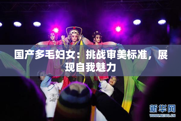 国产多毛妇女：挑战审美标准，展现自我魅力