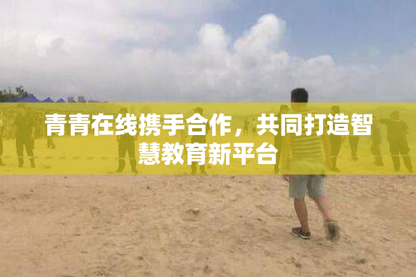 青青在线携手合作，共同打造智慧教育新平台