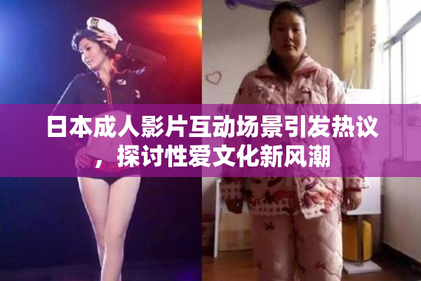日本成人影片互动场景引发热议，探讨性爱文化新风潮