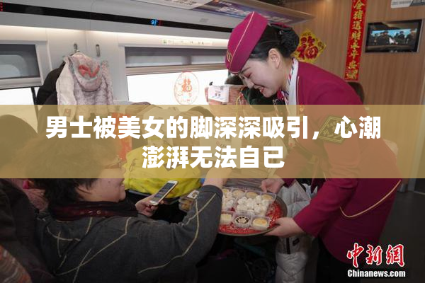 男士被美女的脚深深吸引，心潮澎湃无法自已