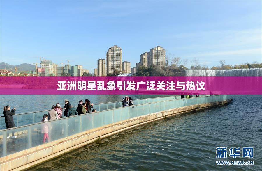 亚洲明星乱象引发广泛关注与热议