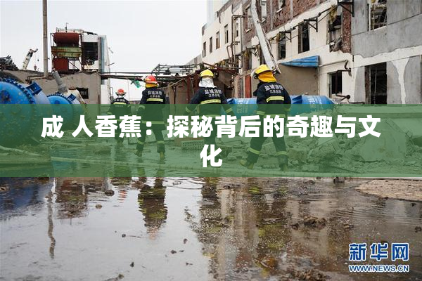 成 人香蕉：探秘背后的奇趣与文化