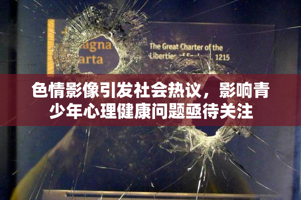 色情影像引发社会热议，影响青少年心理健康问题亟待关注