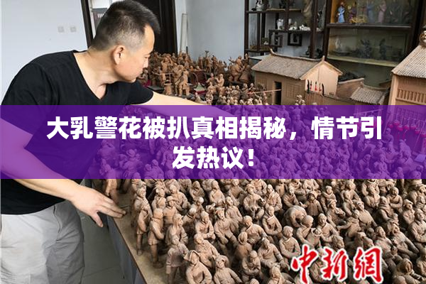 大乳警花被扒真相揭秘，情节引发热议！