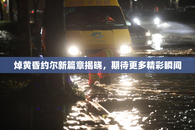 焯黄昏约尔新篇章揭晓，期待更多精彩瞬间