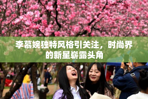 李慕婉独特风格引关注，时尚界的新星崭露头角