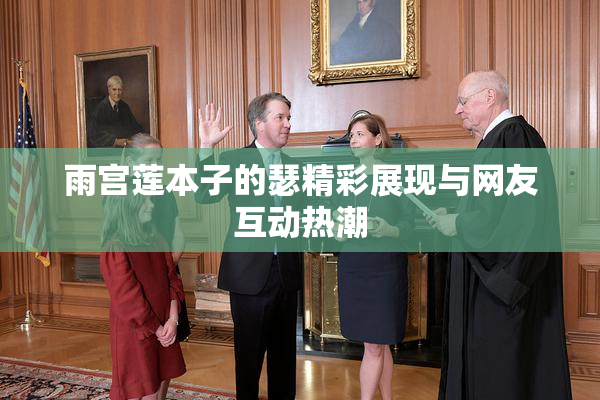 雨宫莲本子的瑟精彩展现与网友互动热潮