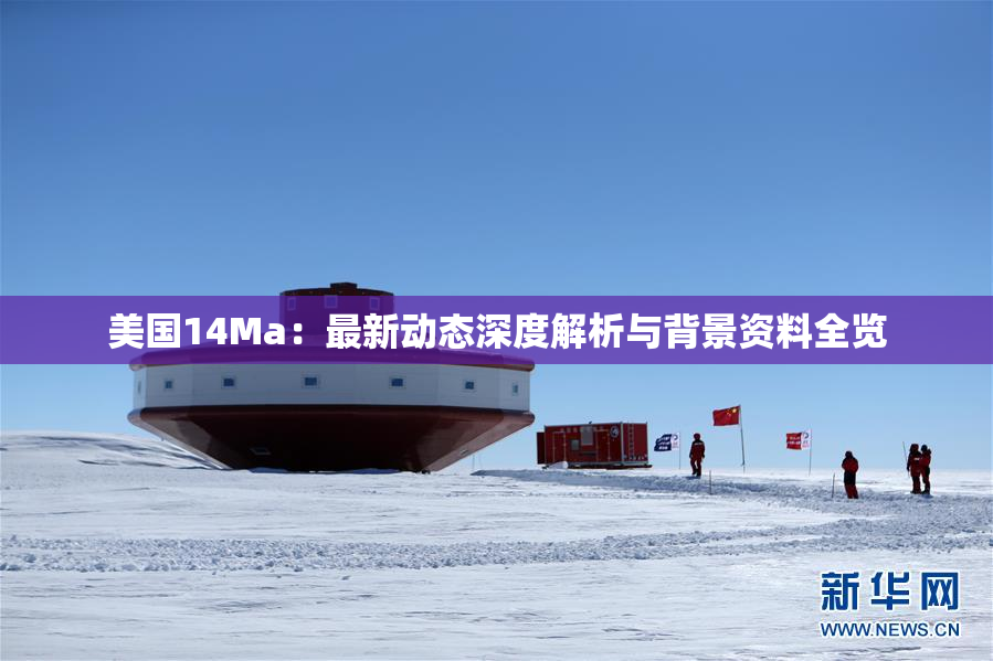 美国14Ma：最新动态深度解析与背景资料全览