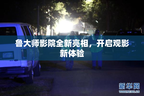 鲁大师影院全新亮相，开启观影新体验