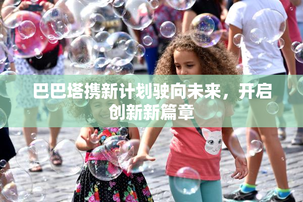 巴巴塔携新计划驶向未来，开启创新新篇章