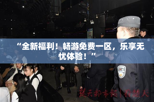 “全新福利！畅游免费一区，乐享无忧体验！”