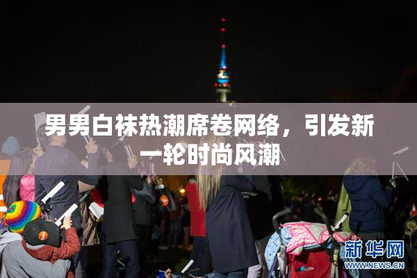 男男白袜热潮席卷网络，引发新一轮时尚风潮