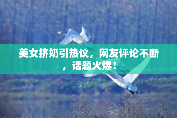 美女挤奶引热议，网友评论不断，话题火爆！
