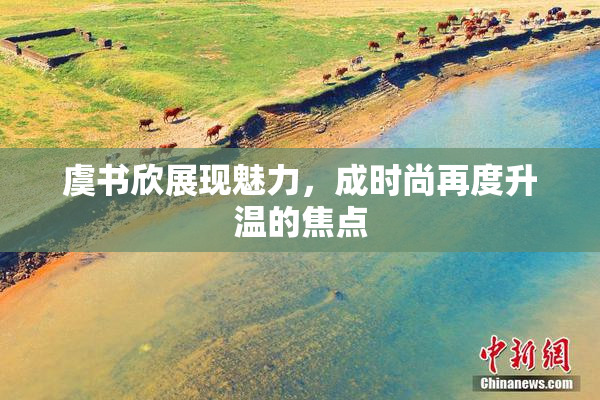 虞书欣展现魅力，成时尚再度升温的焦点
