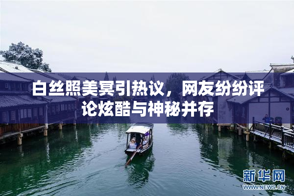 白丝照美冥引热议，网友纷纷评论炫酷与神秘并存