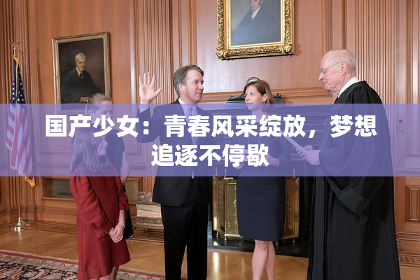 国产少女：青春风采绽放，梦想追逐不停歇
