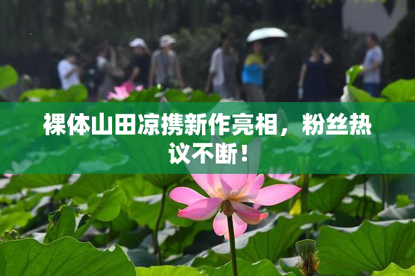 裸体山田凉携新作亮相，粉丝热议不断！