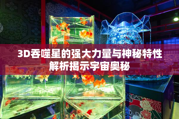 3D吞噬星的强大力量与神秘特性解析揭示宇宙奥秘
