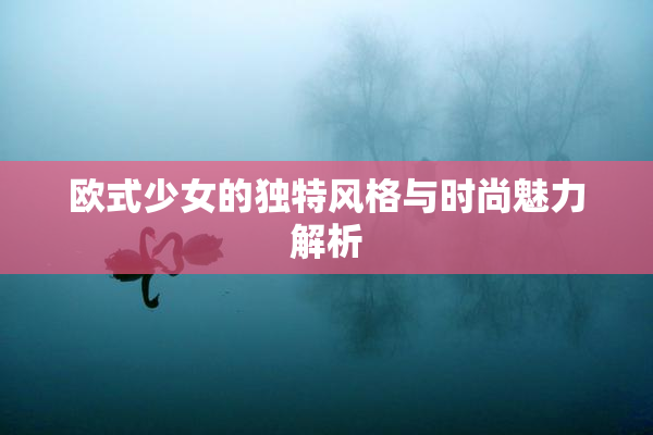 欧式少女的独特风格与时尚魅力解析
