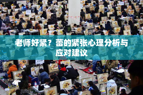 老师好紧？蕾的紧张心理分析与应对建议