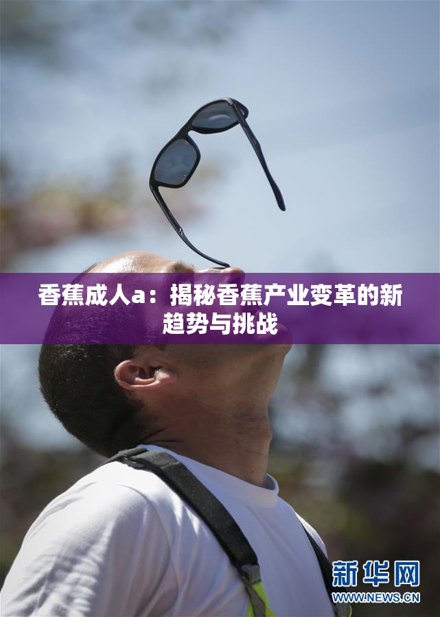 香蕉成人a：揭秘香蕉产业变革的新趋势与挑战