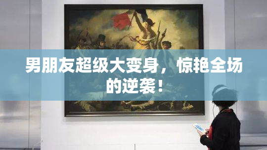 男朋友超级大变身，惊艳全场的逆袭！
