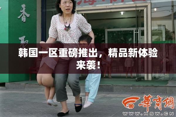 韩国一区重磅推出，精品新体验来袭！