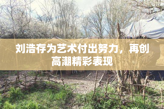 刘浩存为艺术付出努力，再创高潮精彩表现