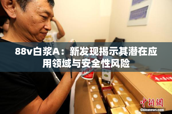 88v白浆A：新发现揭示其潜在应用领域与安全性风险