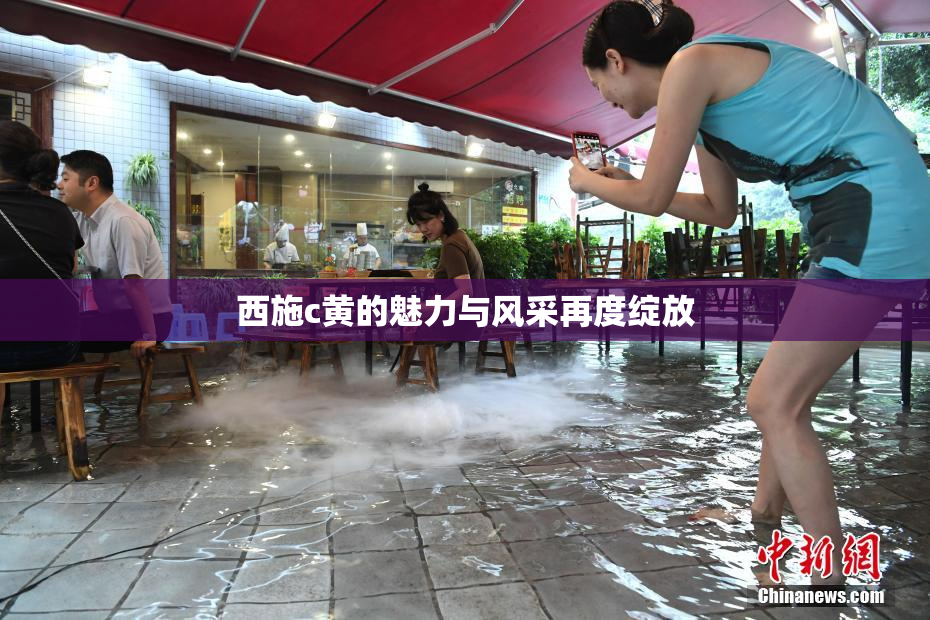 西施c黄的魅力与风采再度绽放