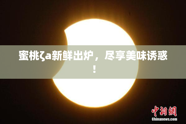 蜜桃ζa新鲜出炉，尽享美味诱惑！