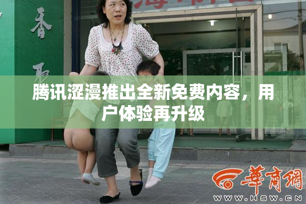 腾讯涩漫推出全新免费内容，用户体验再升级