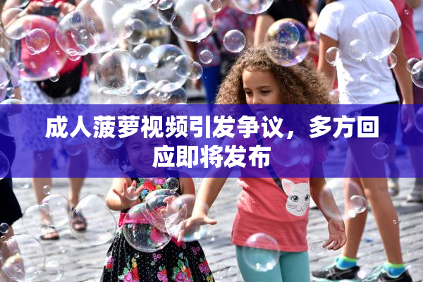 成人菠萝视频引发争议，多方回应即将发布