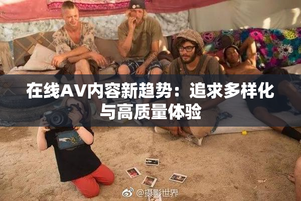 在线AV内容新趋势：追求多样化与高质量体验