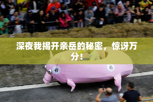 深夜我揭开亲岳的秘密，惊讶万分！