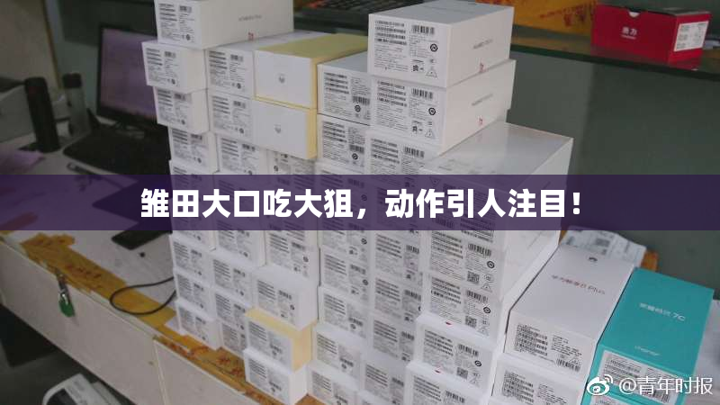 雏田大口吃大狙，动作引人注目！