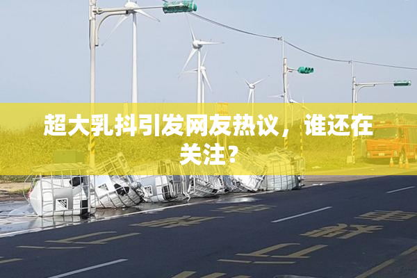 超大乳抖引发网友热议，谁还在关注？