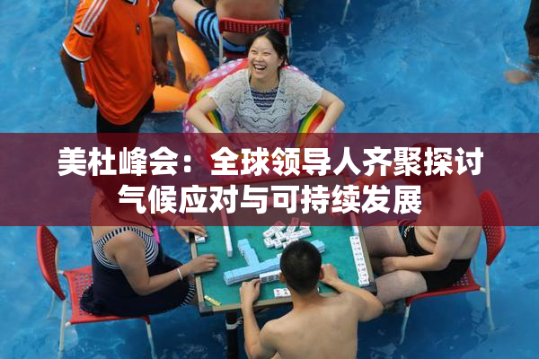 美杜峰会：全球领导人齐聚探讨气候应对与可持续发展