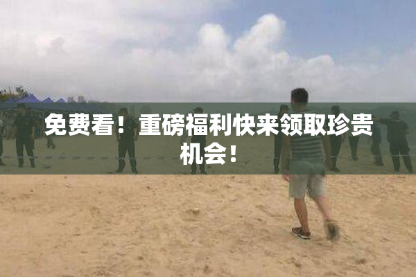 免费看！重磅福利快来领取珍贵机会！
