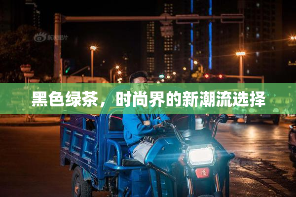 黑色绿茶，时尚界的新潮流选择