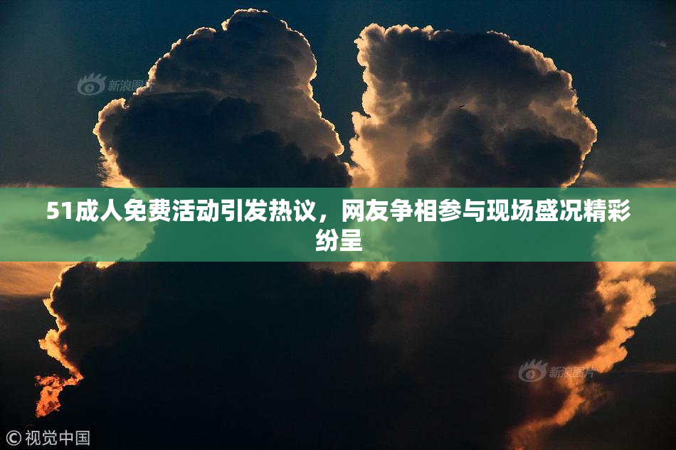 51成人免费活动引发热议，网友争相参与现场盛况精彩纷呈