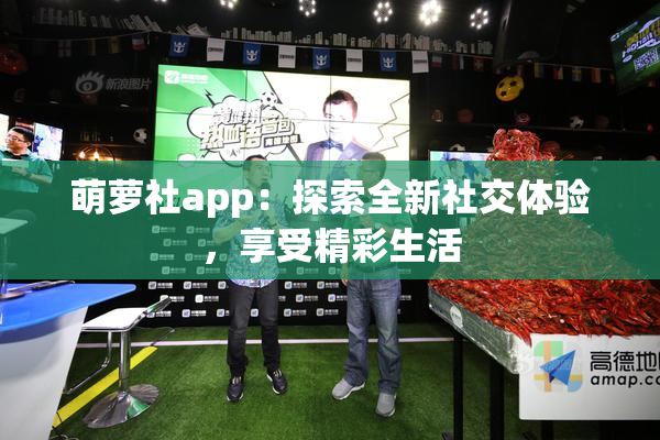 萌萝社app：探索全新社交体验，享受精彩生活