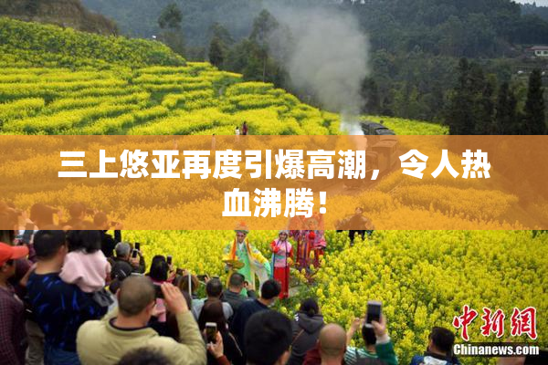三上悠亚再度引爆高潮，令人热血沸腾！