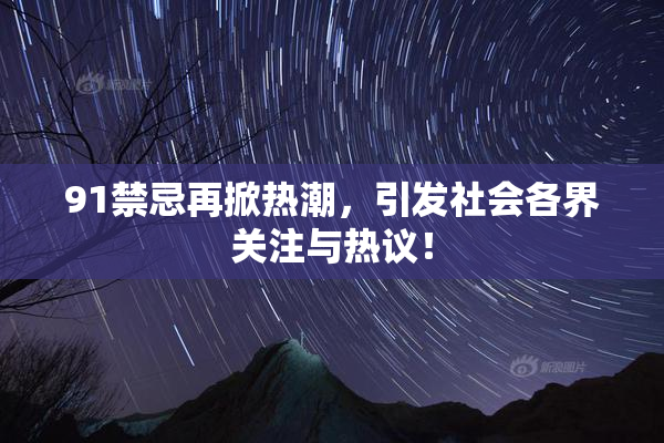 91禁忌再掀热潮，引发社会各界关注与热议！