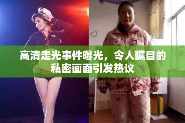 高清走光事件曝光，令人瞩目的私密画面引发热议