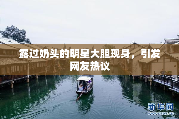 露过奶头的明星大胆现身，引发网友热议