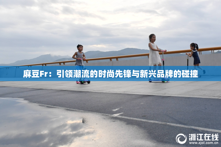 麻豆Fr：引领潮流的时尚先锋与新兴品牌的碰撞
